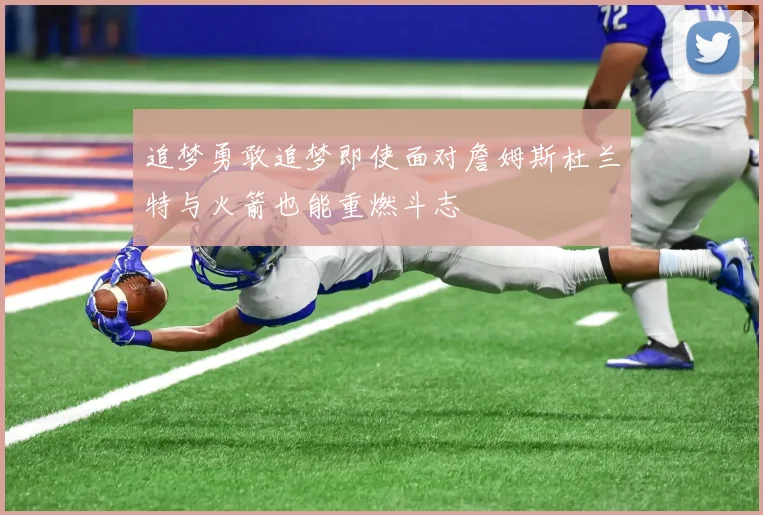 追梦勇敢追梦即使面对詹姆斯杜兰特与火箭也能重燃斗志