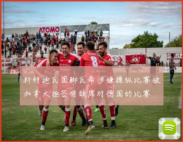 科特迪瓦国脚瓦希涉嫌操纵比赛被加拿大拒签将缺席对德国的比赛