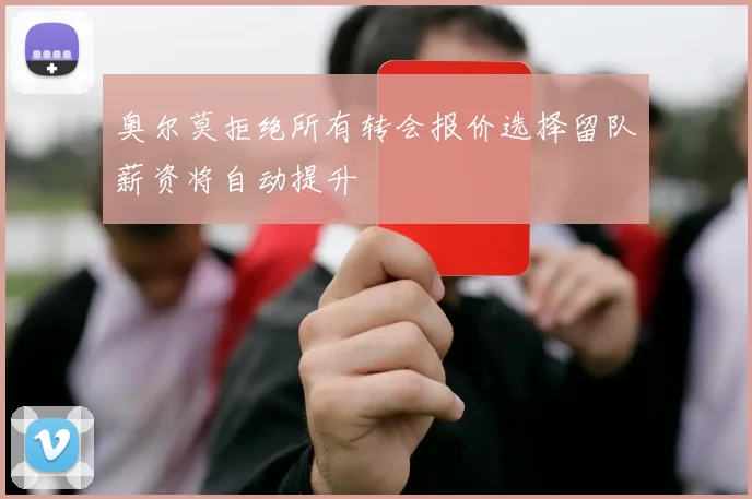 奥尔莫拒绝所有转会报价选择留队薪资将自动提升