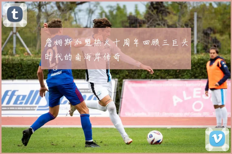 詹姆斯加盟热火十周年回顾三巨头时代的南海岸传奇