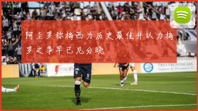 阿圭罗称梅西为历史最佳并认为梅罗之争早已见分晓