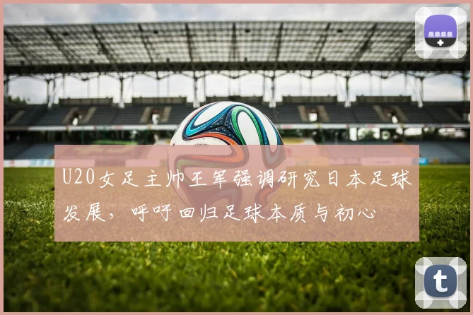 U20女足主帅王军强调研究日本足球发展，呼吁回归足球本质与初心