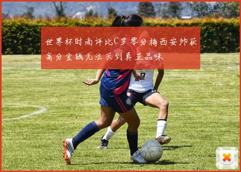 世界杯时尚评比C罗零分梅西安帅获高分金钱无法买到真正品味