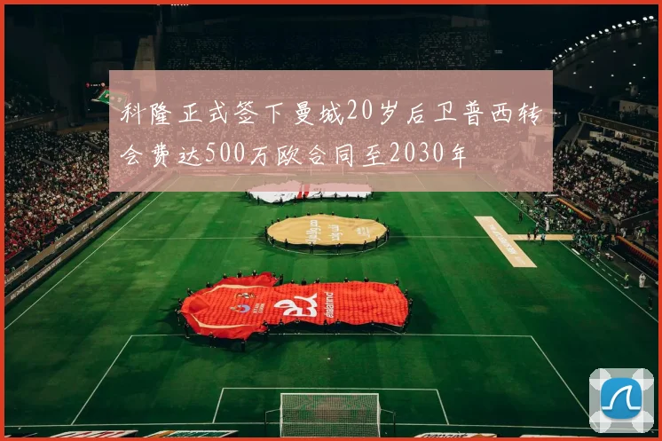科隆正式签下曼城20岁后卫普西转会费达500万欧合同至2030年