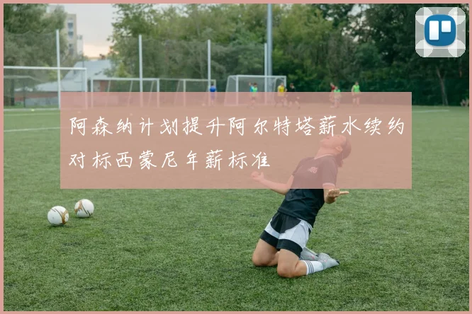 阿森纳计划提升阿尔特塔薪水续约对标西蒙尼年薪标准