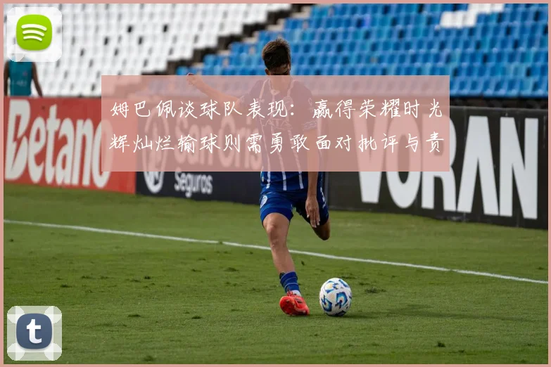 姆巴佩谈球队表现：赢得荣耀时光辉灿烂输球则需勇敢面对批评与责任