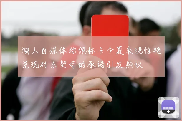 湖人自媒体称佩林卡今夏表现惊艳兑现对东契奇的承诺引发热议