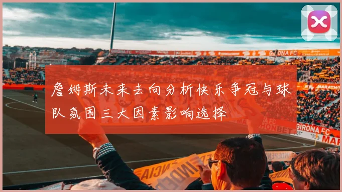 詹姆斯未来去向分析快乐争冠与球队氛围三大因素影响选择