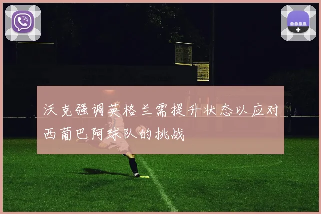 沃克强调英格兰需提升状态以应对西葡巴阿球队的挑战