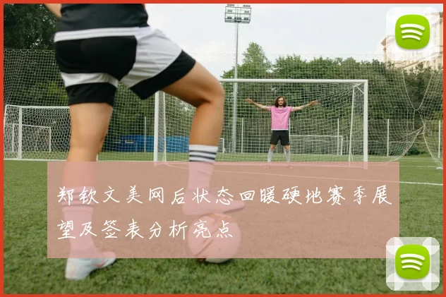 郑钦文美网后状态回暖硬地赛季展望及签表分析亮点