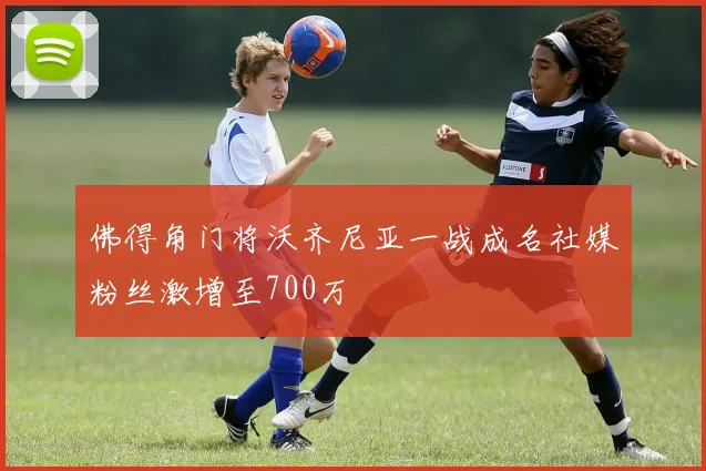 佛得角门将沃齐尼亚一战成名社媒粉丝激增至700万