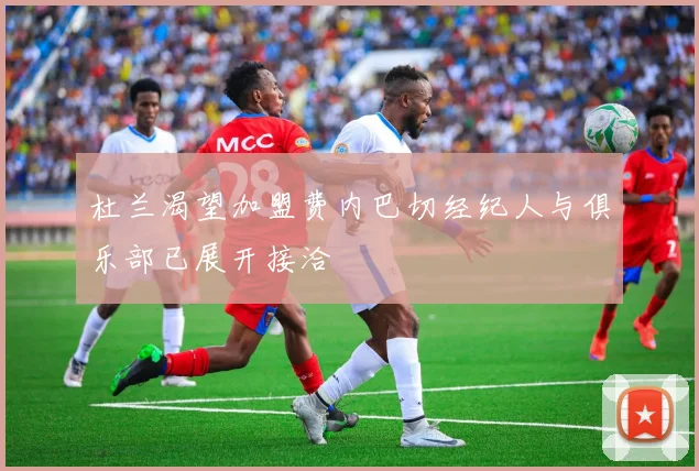 杜兰渴望加盟费内巴切经纪人与俱乐部已展开接洽