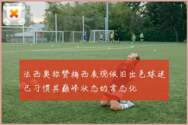 法西奥称赞梅西表现依旧出色球迷已习惯其巅峰状态的常态化