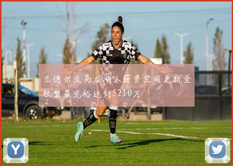 兰德尔交易后湖人薪资空间更新全联盟最充裕达到5210万