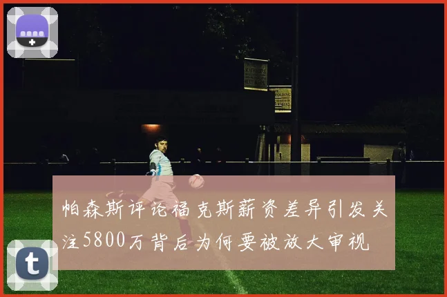 帕森斯评论福克斯薪资差异引发关注5800万背后为何要被放大审视