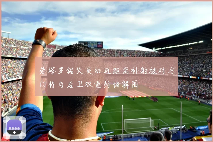 劳塔罗错失良机近距离补射被对方门将与后卫双重封堵解围