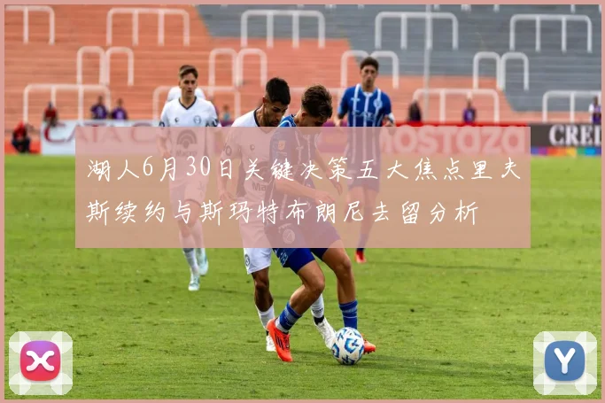 湖人6月30日关键决策五大焦点里夫斯续约与斯玛特布朗尼去留分析