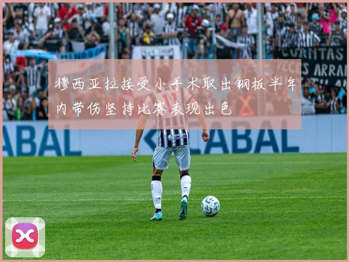 穆西亚拉接受小手术取出钢板半年内带伤坚持比赛表现出色