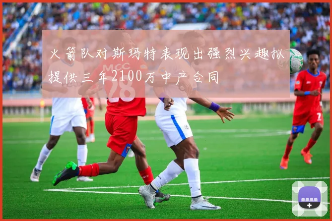 火箭队对斯玛特表现出强烈兴趣拟提供三年2100万中产合同