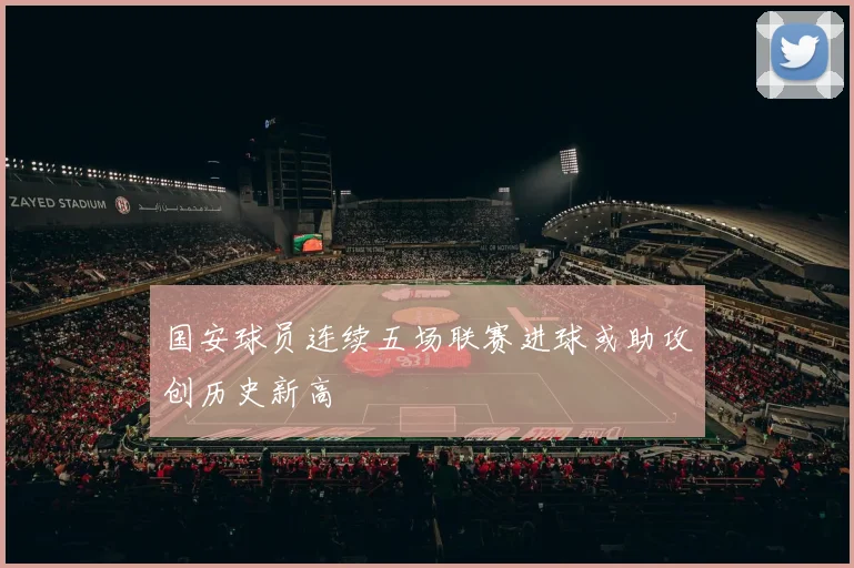 国安球员连续五场联赛进球或助攻创历史新高
